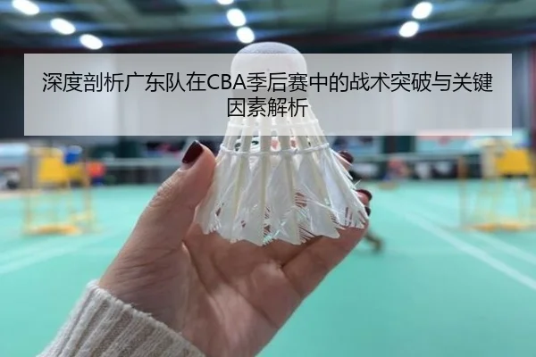 深度剖析广东队在CBA季后赛中的战术突破与关键因素解析