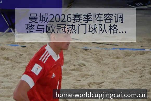 曼城2026赛季阵容调整与欧冠热门球队格局赛程前瞻分析 - 世界杯竞猜平台