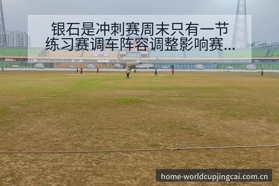 银石是冲刺赛周末只有一节练习赛调车阵容调整影响赛程前瞻 - 世界杯竞猜平台